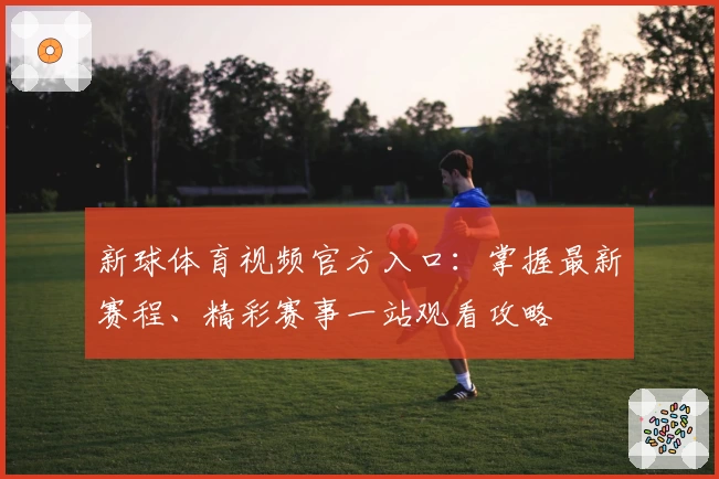 新球体育视频官方入口：掌握最新赛程、精彩赛事一站观看攻略