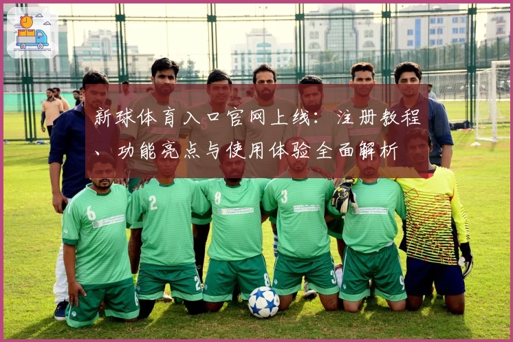 新球体育入口官网上线：注册教程、功能亮点与使用体验全面解析