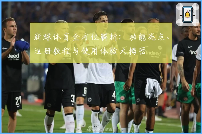 新球体育全方位解析：功能亮点、注册教程与使用体验大揭密
