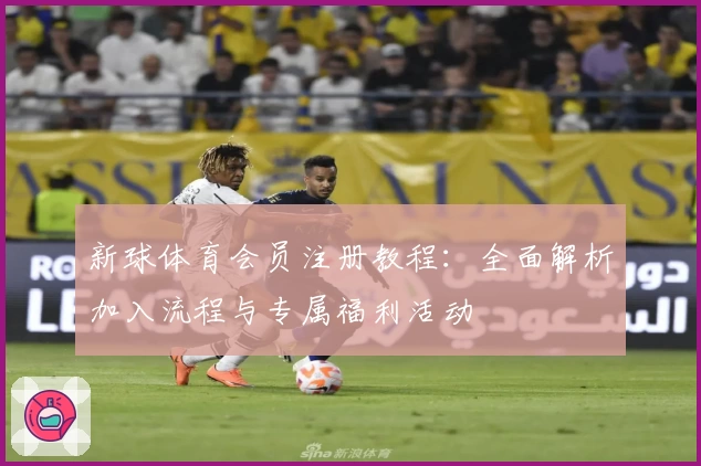 新球体育会员注册教程：全面解析加入流程与专属福利活动