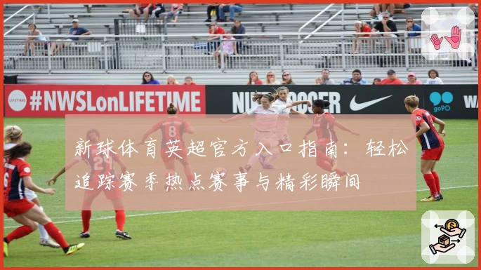 新球体育英超官方入口指南：轻松追踪赛季热点赛事与精彩瞬间
