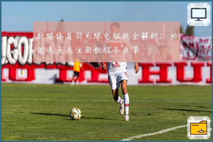 新球体育羽毛球电脑版全解析：功能亮点与注册教程齐分享