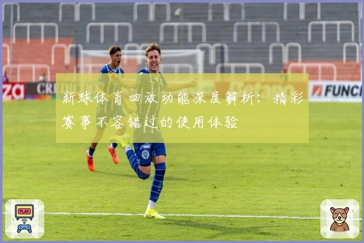 新球体育回放功能深度解析：精彩赛事不容错过的使用体验