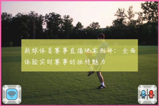 新球体育赛事直播玩家测评：全面体验实时赛事的独特魅力