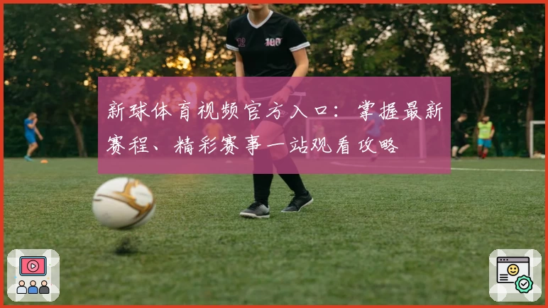 新球体育视频官方入口：掌握最新赛程、精彩赛事一站观看攻略
