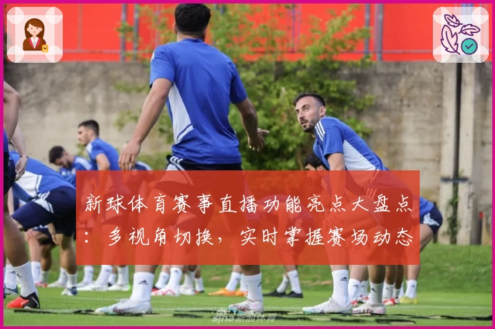 新球体育赛事直播功能亮点大盘点：多视角切换，实时掌握赛场动态