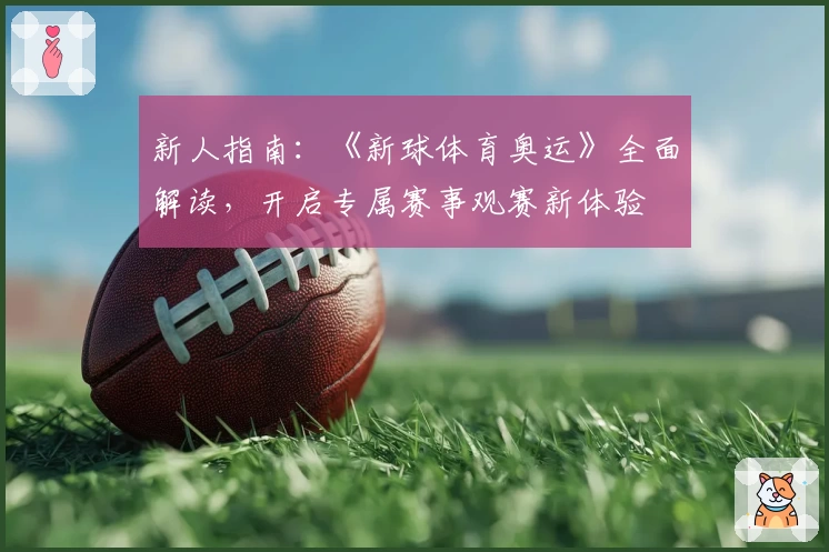 新人指南：《新球体育奥运》全面解读，开启专属赛事观赛新体验