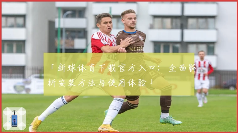 「新球体育下载官方入口：全面解析安装方法与使用体验」