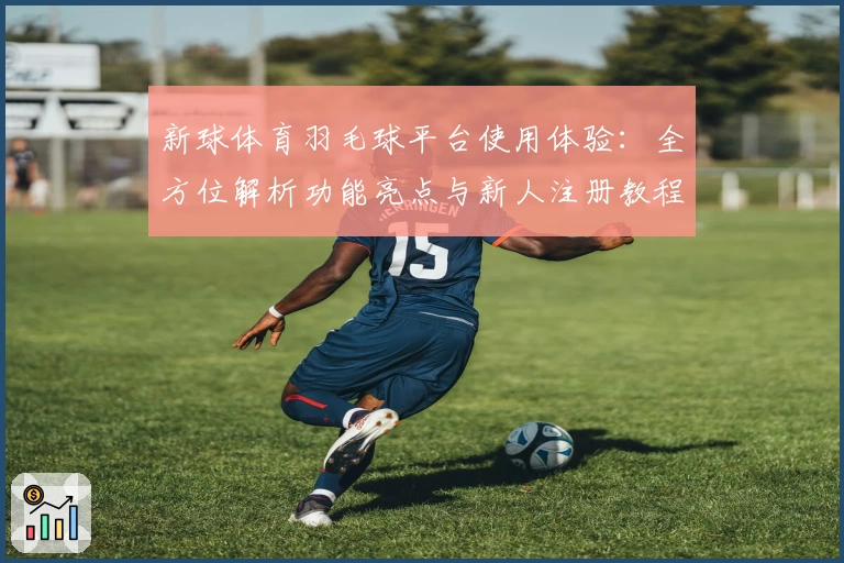 新球体育羽毛球平台使用体验：全方位解析功能亮点与新人注册教程