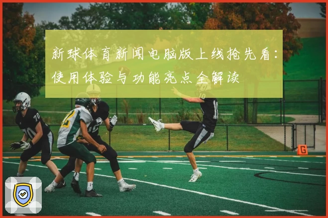 新球体育新闻电脑版上线抢先看：使用体验与功能亮点全解读