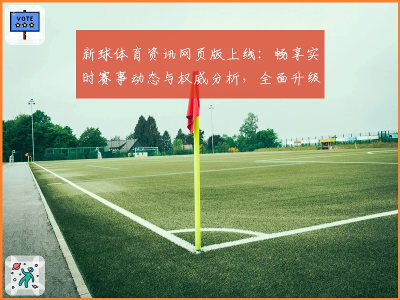 新球体育资讯网页版上线：畅享实时赛事动态与权威分析，全面升级用户体验指南