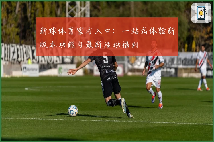 新球体育官方入口：一站式体验新版本功能与最新活动福利