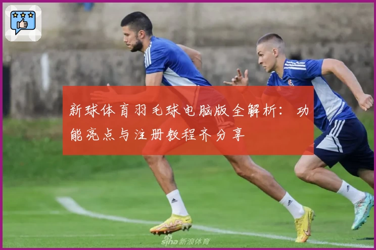 新球体育羽毛球电脑版全解析：功能亮点与注册教程齐分享