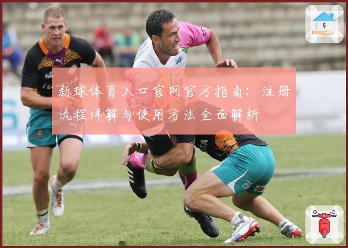 新球体育入口官网官方指南：注册流程详解与使用方法全面解析