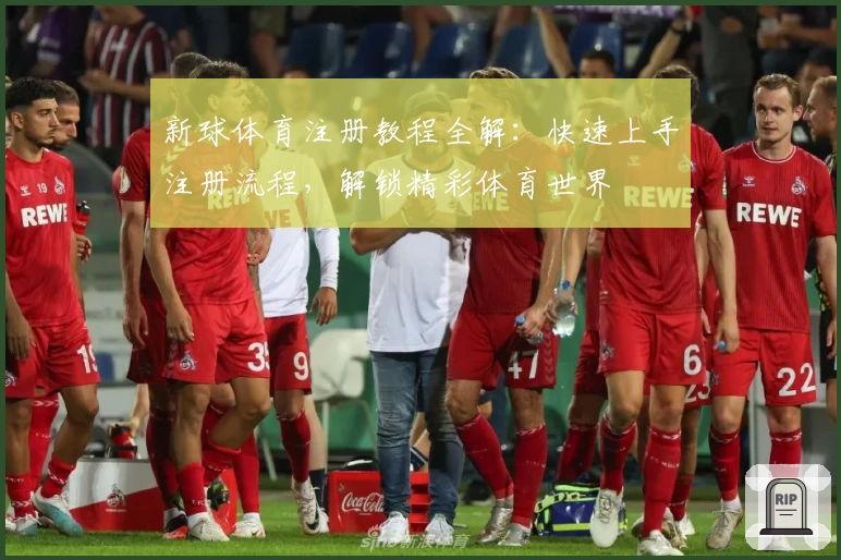 新球体育注册教程全解：快速上手注册流程，解锁精彩体育世界