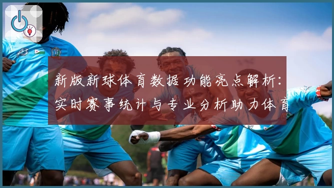 新版新球体育数据功能亮点解析：实时赛事统计与专业分析助力体育爱好者