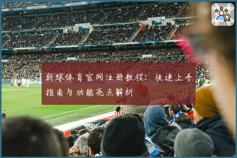 新球体育官网注册教程：快速上手指南与功能亮点解析