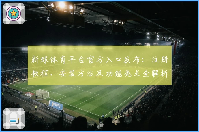 新球体育平台官方入口发布：注册教程、安装方法及功能亮点全解析