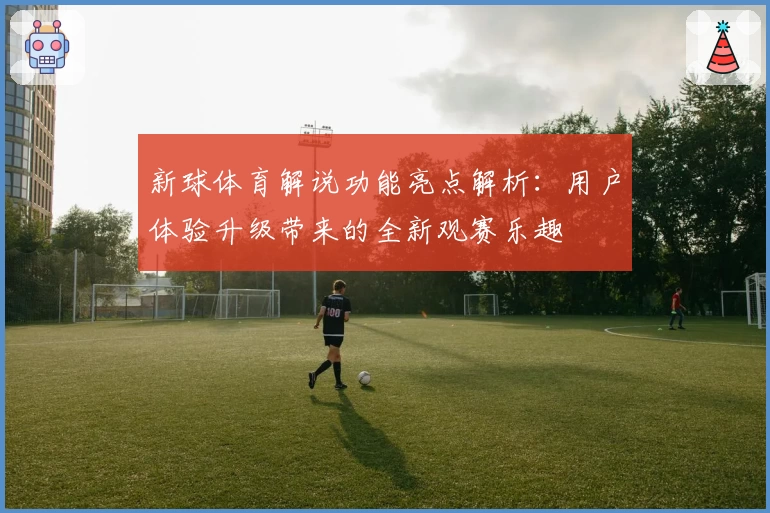 新球体育解说功能亮点解析：用户体验升级带来的全新观赛乐趣