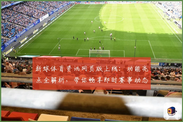 新球体育资讯网页版上线：功能亮点全解析，带你畅享即时赛事动态