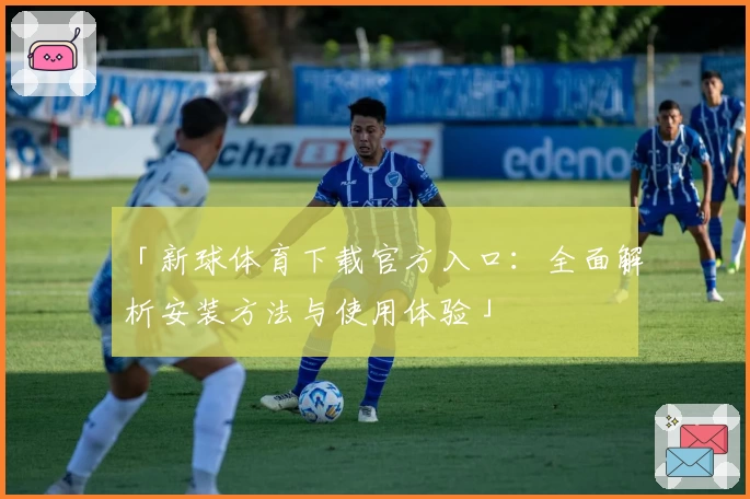 「新球体育下载官方入口：全面解析安装方法与使用体验」