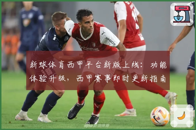 新球体育西甲平台新版上线：功能体验升级，西甲赛事即时更新指南