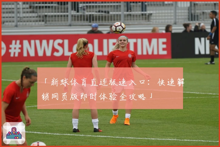 「新球体育直连极速入口：快速解锁网页版即时体验全攻略」
