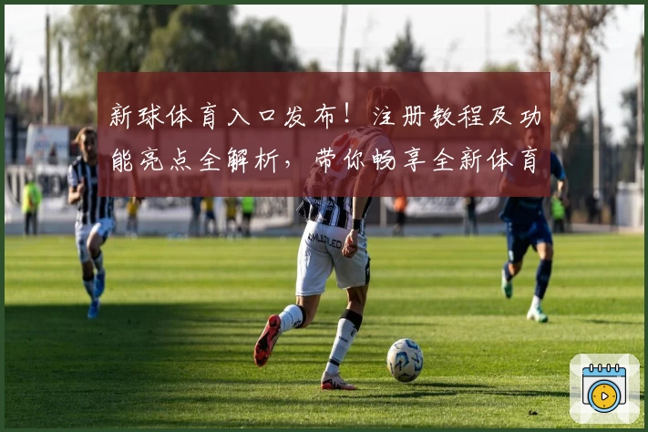 新球体育入口发布！注册教程及功能亮点全解析，带你畅享全新体育体验