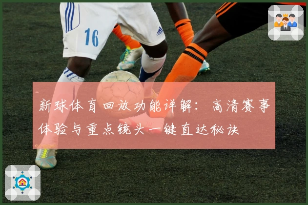 新球体育回放功能详解：高清赛事体验与重点镜头一键直达秘诀