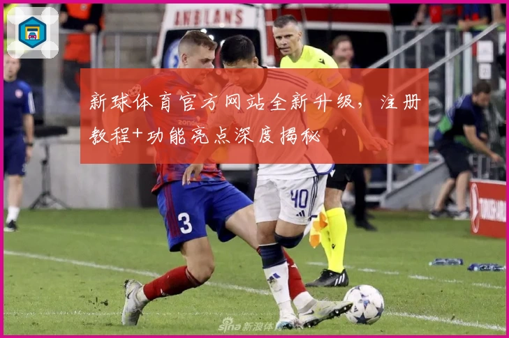 新球体育官方网站全新升级，注册教程+功能亮点深度揭秘