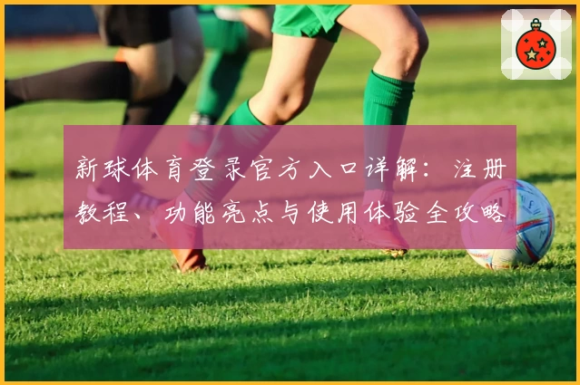 新球体育登录官方入口详解：注册教程、功能亮点与使用体验全攻略