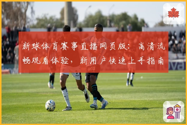新球体育赛事直播网页版：高清流畅观看体验，新用户快速上手指南
