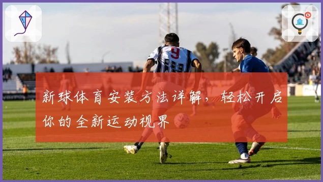 新球体育安装方法详解，轻松开启你的全新运动视界