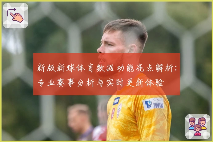 新版新球体育数据功能亮点解析：专业赛事分析与实时更新体验