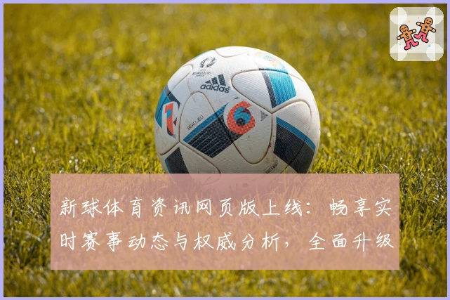 新球体育资讯网页版上线：畅享实时赛事动态与权威分析，全面升级用户体验指南