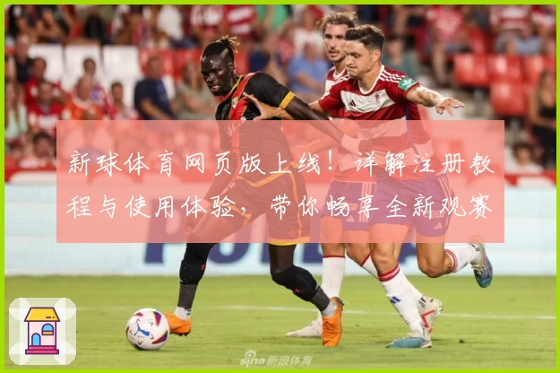 新球体育网页版上线！详解注册教程与使用体验，带你畅享全新观赛互动体验