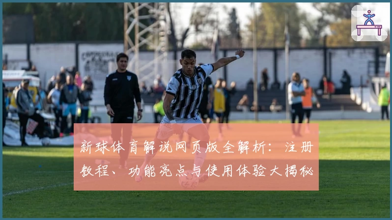 新球体育解说网页版全解析：注册教程、功能亮点与使用体验大揭秘