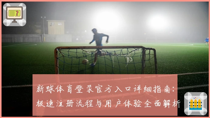 新球体育登录官方入口详细指南：极速注册流程与用户体验全面解析