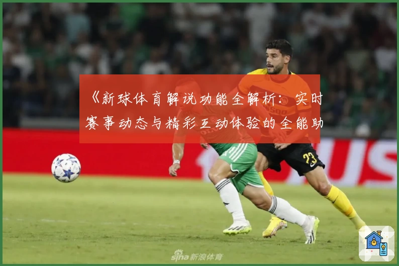 《新球体育解说功能全解析：实时赛事动态与精彩互动体验的全能助手》