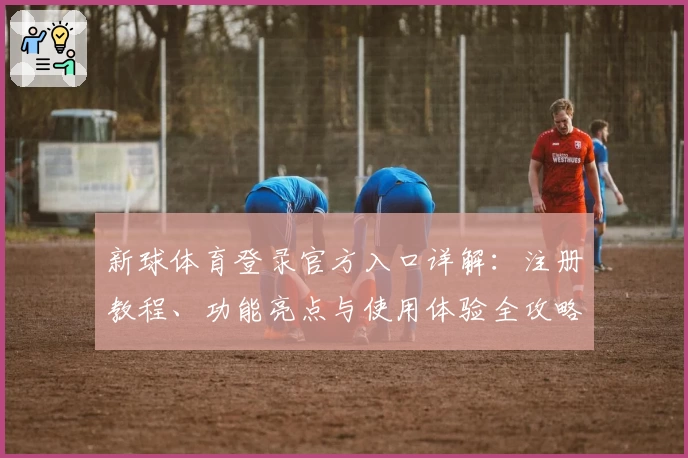 新球体育登录官方入口详解：注册教程、功能亮点与使用体验全攻略