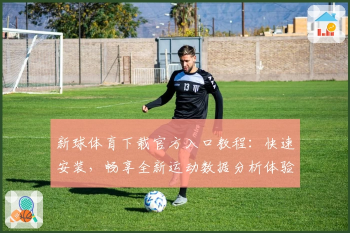 新球体育下载官方入口教程：快速安装，畅享全新运动数据分析体验