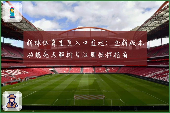 新球体育首页入口直达：全新版本功能亮点解析与注册教程指南