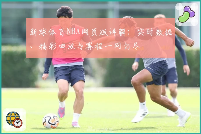 新球体育NBA网页版详解：实时数据、精彩回放与赛程一网打尽