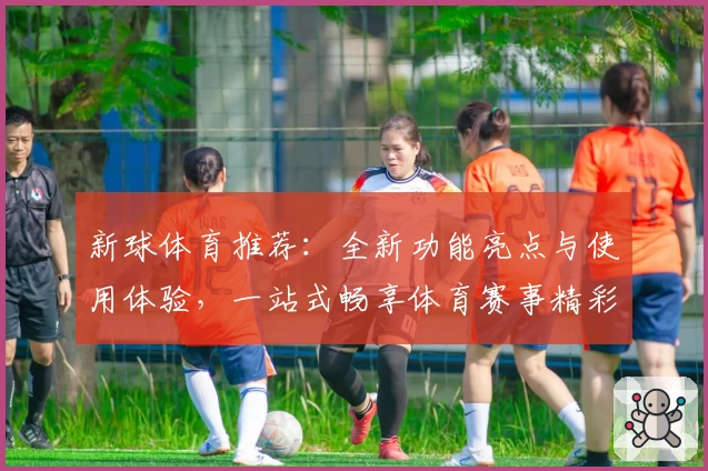 新球体育推荐：全新功能亮点与使用体验，一站式畅享体育赛事精彩封面