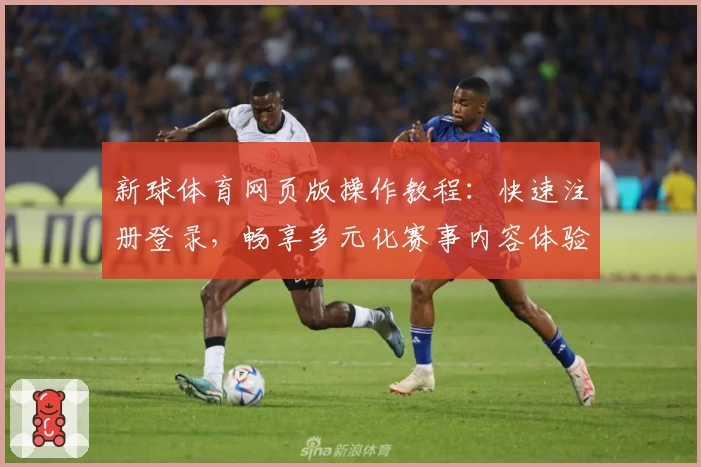 新球体育网页版操作教程：快速注册登录，畅享多元化赛事内容体验