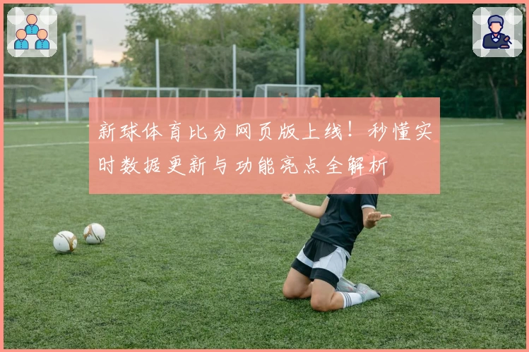 新球体育比分网页版上线！秒懂实时数据更新与功能亮点全解析