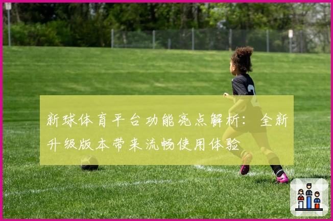 新球体育平台功能亮点解析：全新升级版本带来流畅使用体验