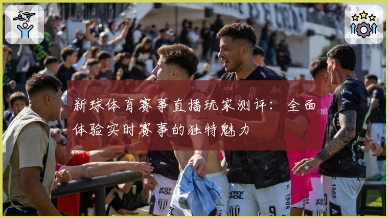 新球体育赛事直播玩家测评：全面体验实时赛事的独特魅力