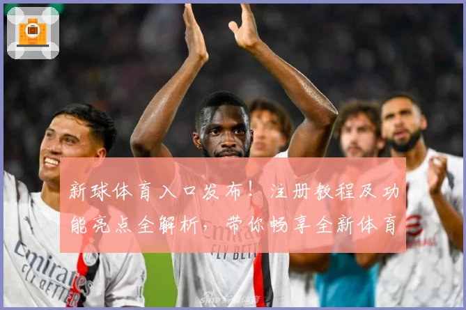 新球体育入口发布！注册教程及功能亮点全解析，带你畅享全新体育体验