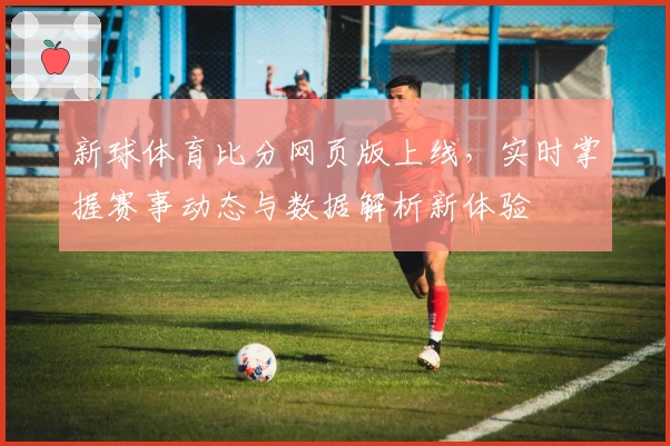 新球体育比分网页版上线，实时掌握赛事动态与数据解析新体验